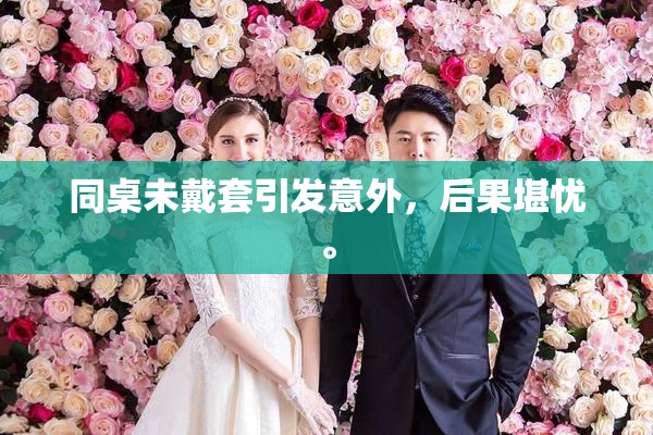同桌未戴套引发意外，后果堪忧。