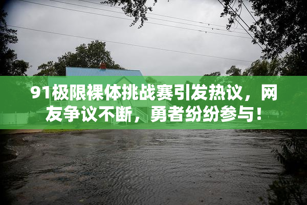 91极限裸体挑战赛引发热议，网友争议不断，勇者纷纷参与！