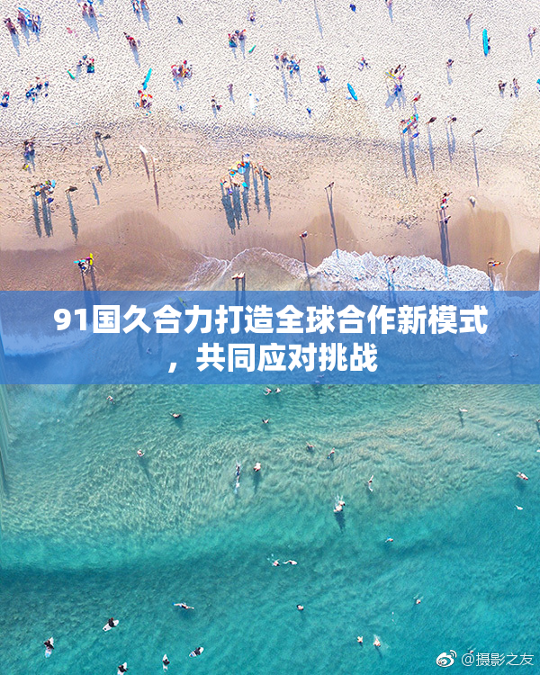 91国久合力打造全球合作新模式，共同应对挑战