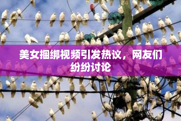 美女捆绑视频引发热议，网友们纷纷讨论