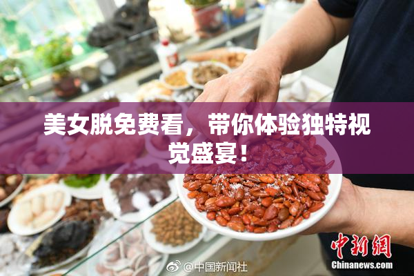 美女脱免费看，带你体验独特视觉盛宴！