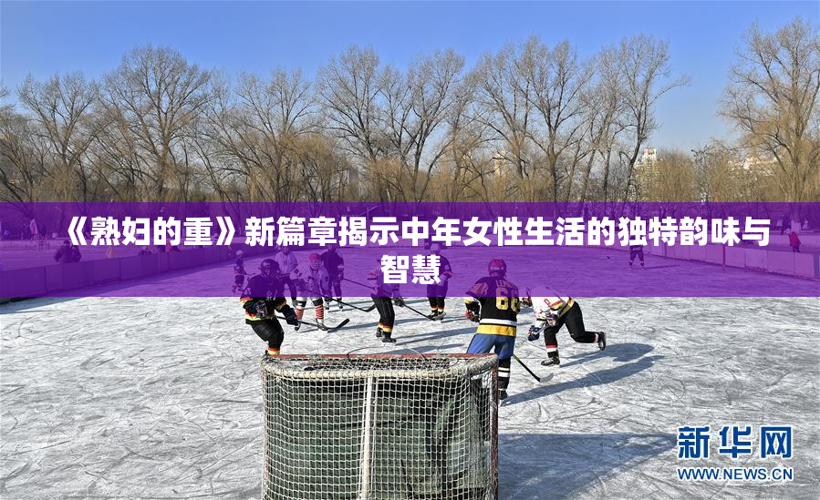 《熟妇的重》新篇章揭示中年女性生活的独特韵味与智慧