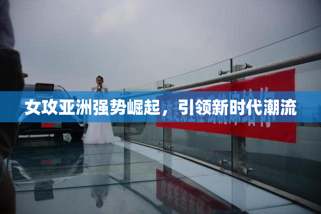 女攻亚洲强势崛起，引领新时代潮流