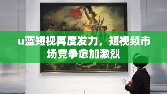 u蓝短视再度发力，短视频市场竞争愈加激烈