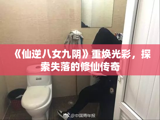 《仙逆八女九阴》重焕光彩，探索失落的修仙传奇