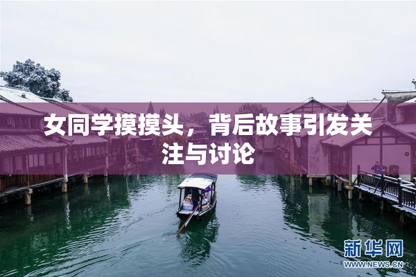 女同学摸摸头，背后故事引发关注与讨论