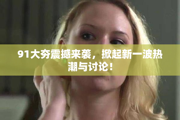 91大夯震撼来袭，掀起新一波热潮与讨论！
