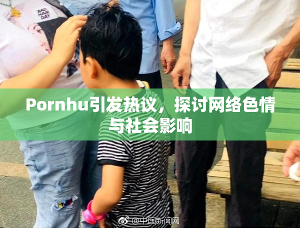 Pornhu引发热议，探讨网络色情与社会影响