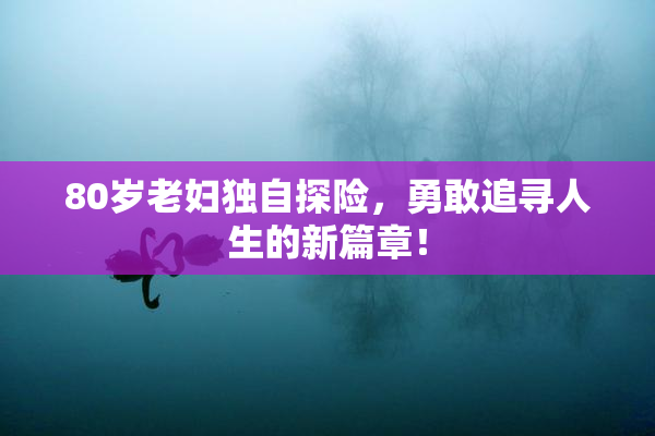 80岁老妇独自探险，勇敢追寻人生的新篇章！