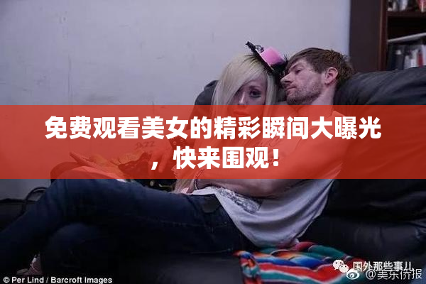 免费观看美女的精彩瞬间大曝光，快来围观！