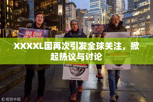 XXXXL国再次引发全球关注，掀起热议与讨论