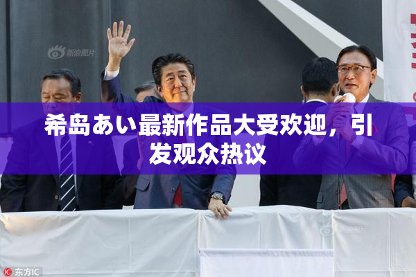 希岛あい最新作品大受欢迎，引发观众热议