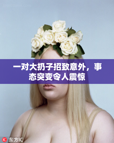 一对大扔子招致意外，事态突变令人震惊