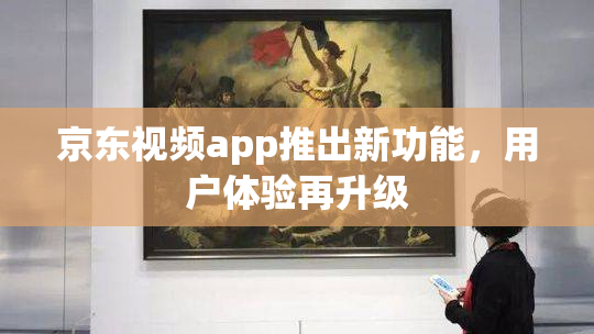 京东视频app推出新功能，用户体验再升级
