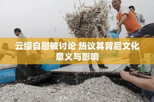云缨自慰被讨论 热议其背后文化意义与影响