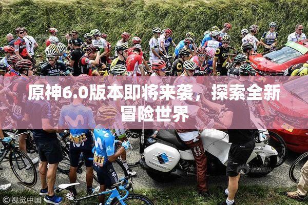 原神6.0版本即将来袭，探索全新冒险世界