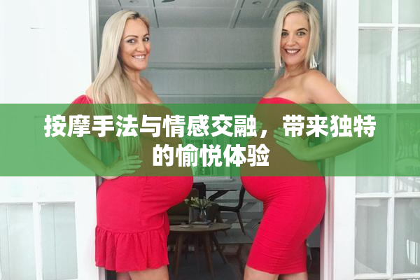 按摩手法与情感交融，带来独特的愉悦体验