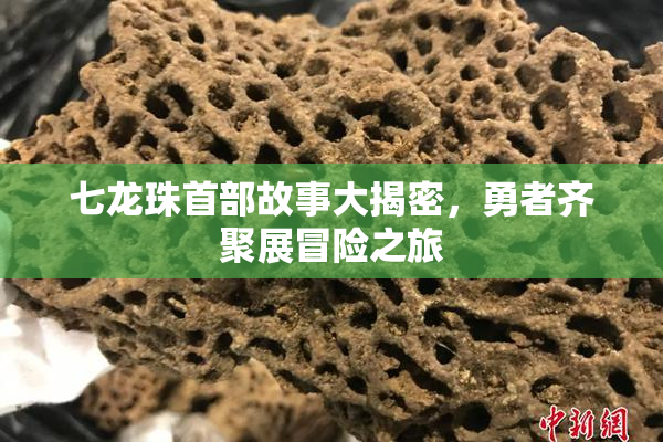七龙珠首部故事大揭密，勇者齐聚展冒险之旅