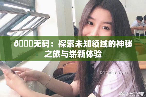 🔞无码：探索未知领域的神秘之旅与崭新体验