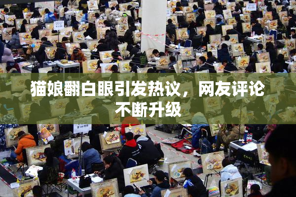 猫娘翻白眼引发热议，网友评论不断升级