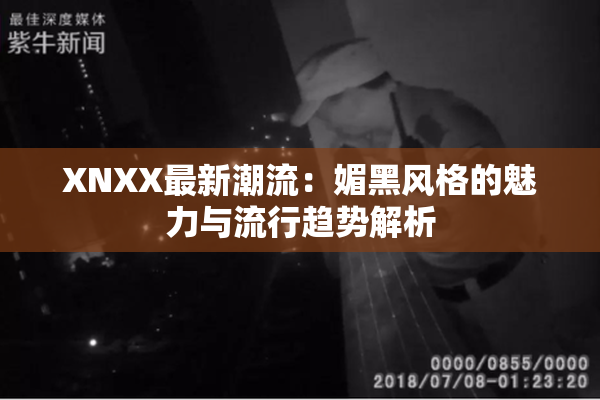 XNXX最新潮流：媚黑风格的魅力与流行趋势解析