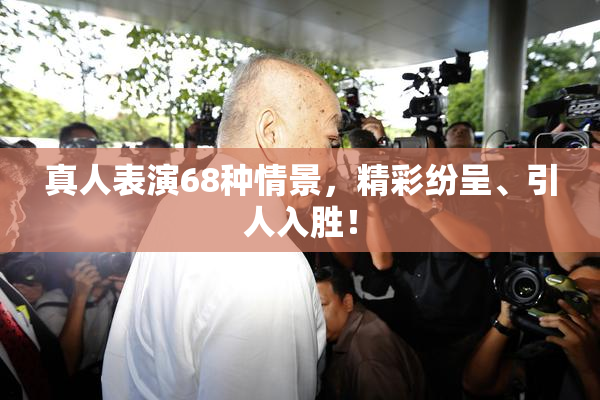 真人表演68种情景，精彩纷呈、引人入胜！