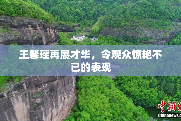 王馨瑶再展才华，令观众惊艳不已的表现