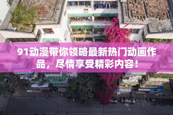 91动漫带你领略最新热门动画作品，尽情享受精彩内容！