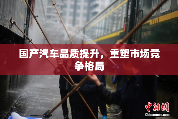 国产汽车品质提升，重塑市场竞争格局