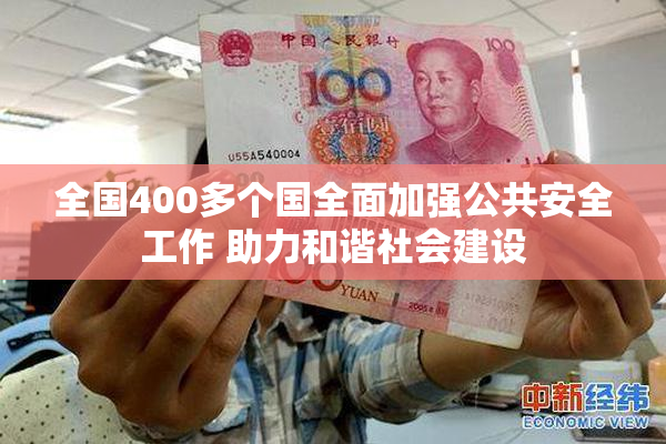 全国400多个国全面加强公共安全工作 助力和谐社会建设