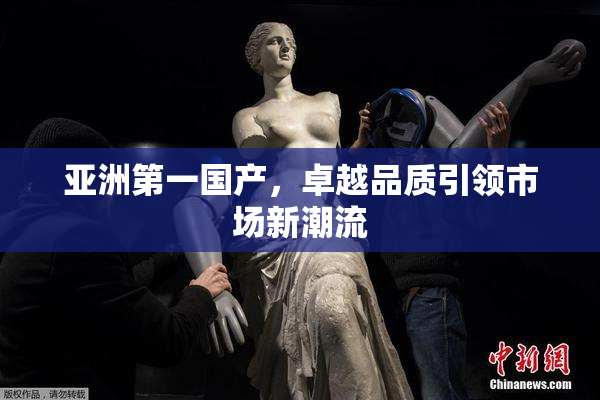 亚洲第一国产，卓越品质引领市场新潮流
