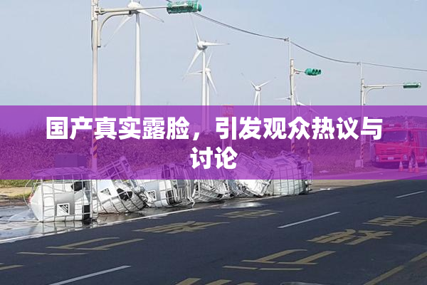 国产真实露脸，引发观众热议与讨论