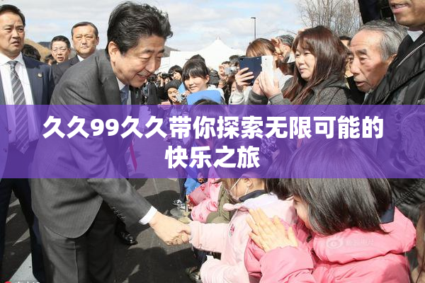 久久99久久带你探索无限可能的快乐之旅
