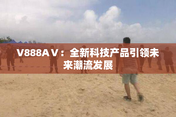 V888AⅤ：全新科技产品引领未来潮流发展