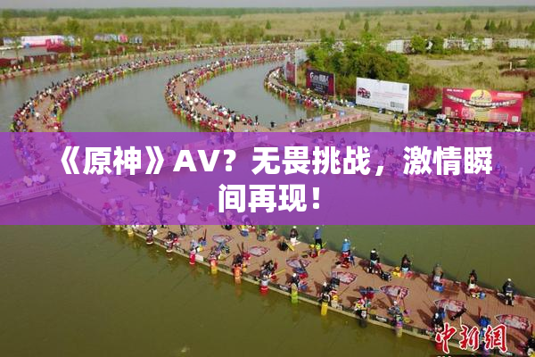 《原神》AV？无畏挑战，激情瞬间再现！