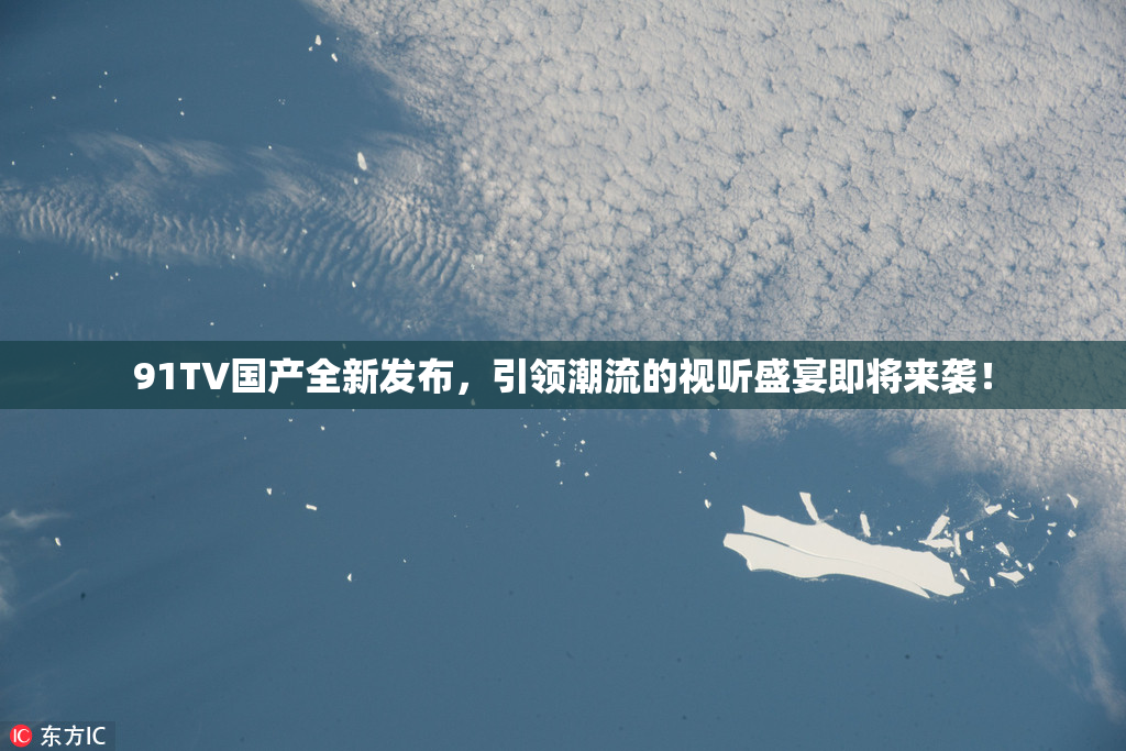 91TV国产全新发布，引领潮流的视听盛宴即将来袭！