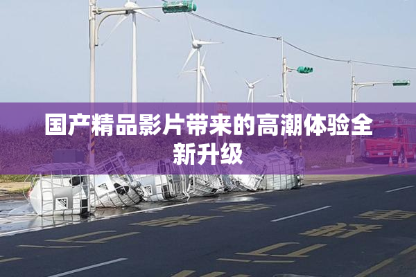 国产精品影片带来的高潮体验全新升级