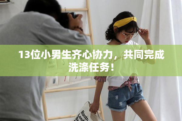 13位小男生齐心协力，共同完成洗涤任务！