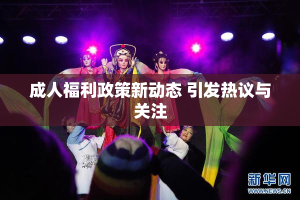 成人福利政策新动态 引发热议与关注