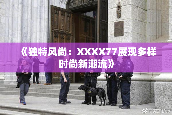《独特风尚：XXXX77展现多样时尚新潮流》