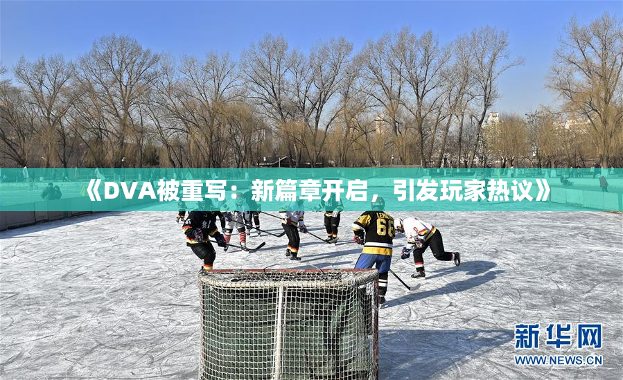 《DVA被重写：新篇章开启，引发玩家热议》