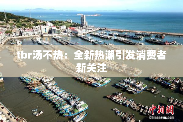 tbr汤不热：全新热潮引发消费者新关注