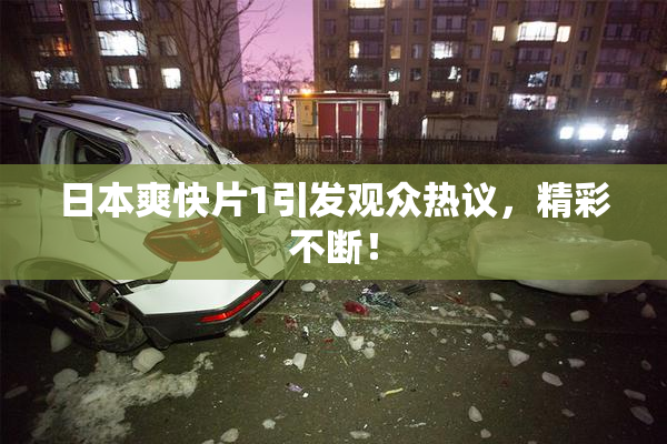 日本爽快片1引发观众热议，精彩不断！