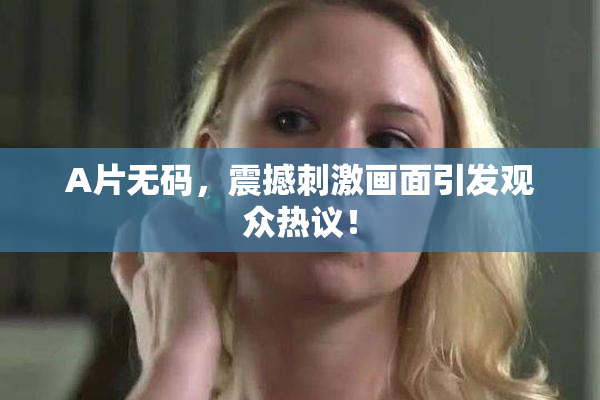 A片无码，震撼刺激画面引发观众热议！