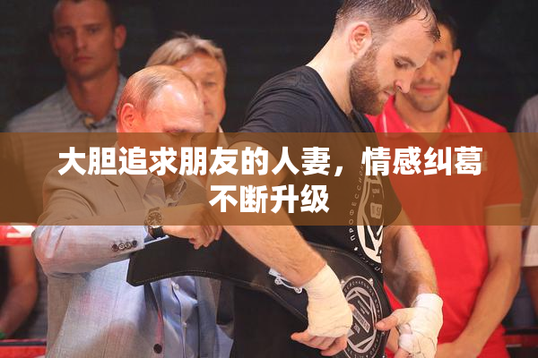 大胆追求朋友的人妻，情感纠葛不断升级