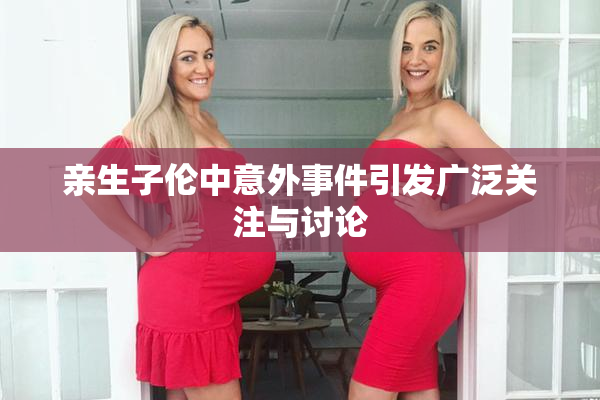 亲生子伦中意外事件引发广泛关注与讨论