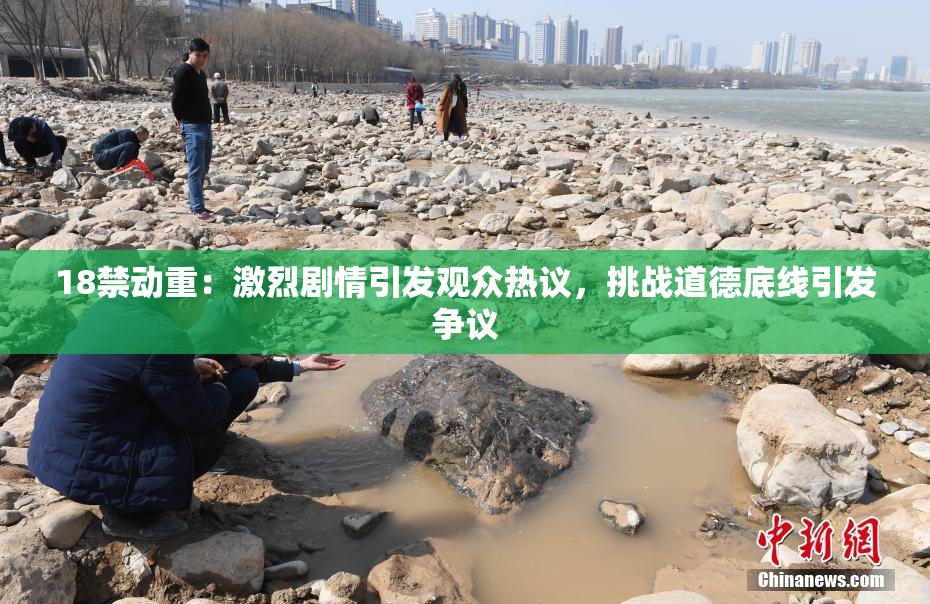 18禁动重：激烈剧情引发观众热议，挑战道德底线引发争议