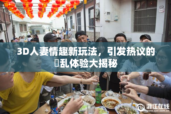 3D人妻情趣新玩法，引发热议的婬乱体验大揭秘