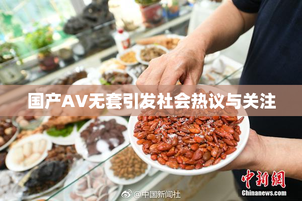 国产AV无套引发社会热议与关注