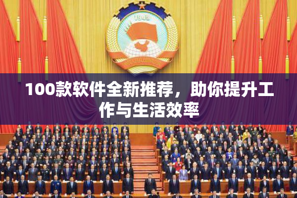 100款软件全新推荐，助你提升工作与生活效率